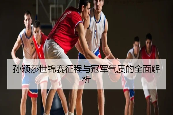孙颖莎世锦赛征程与冠军气质的全面解析