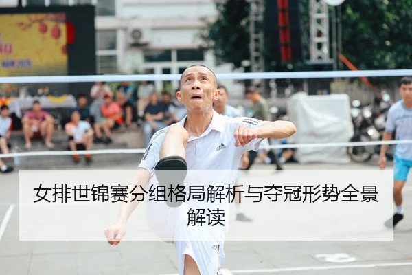 女排世锦赛分组格局解析与夺冠形势全景解读