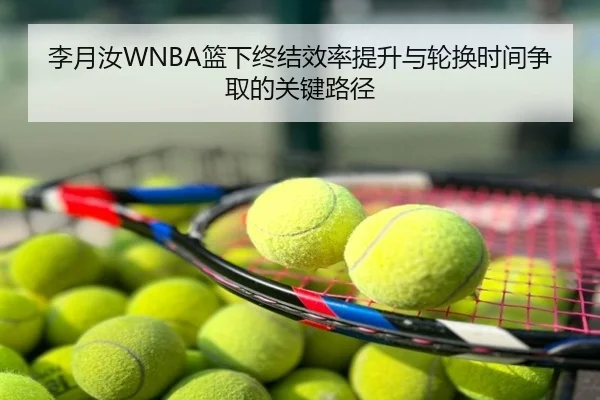 李月汝WNBA篮下终结效率提升与轮换时间争取的关键路径