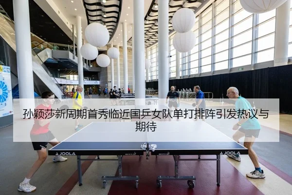 孙颖莎新周期首秀临近国乒女队单打排阵引发热议与期待