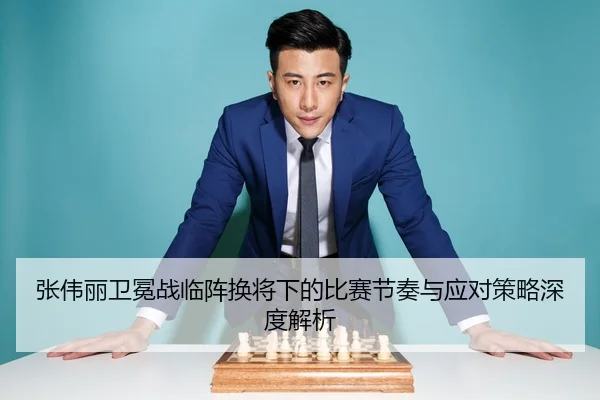 张伟丽卫冕战临阵换将下的比赛节奏与应对策略深度解析