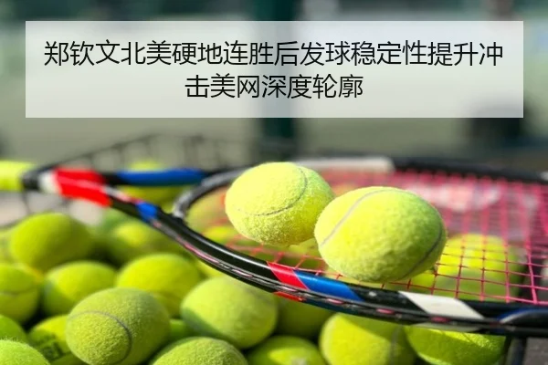 郑钦文北美硬地连胜后发球稳定性提升冲击美网深度轮廓