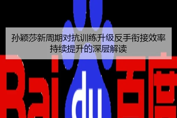 孙颖莎新周期对抗训练升级反手衔接效率持续提升的深层解读