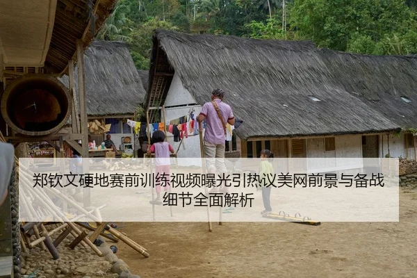 郑钦文硬地赛前训练视频曝光引热议美网前景与备战细节全面解析