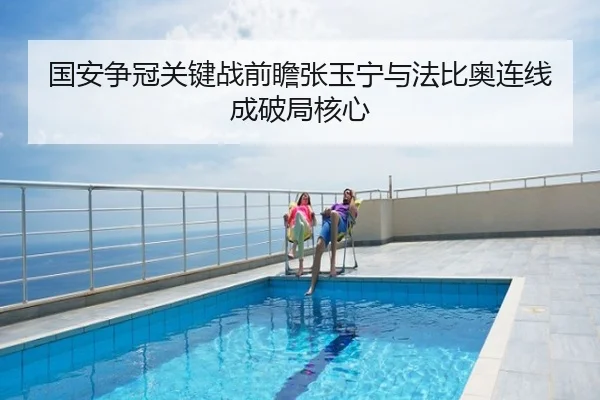 国安争冠关键战前瞻张玉宁与法比奥连线成破局核心