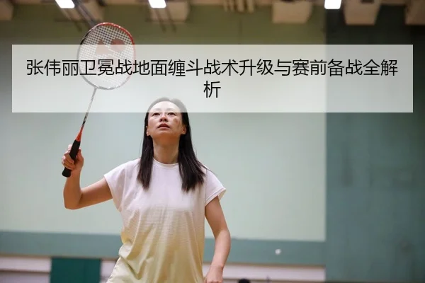 张伟丽卫冕战地面缠斗战术升级与赛前备战全解析