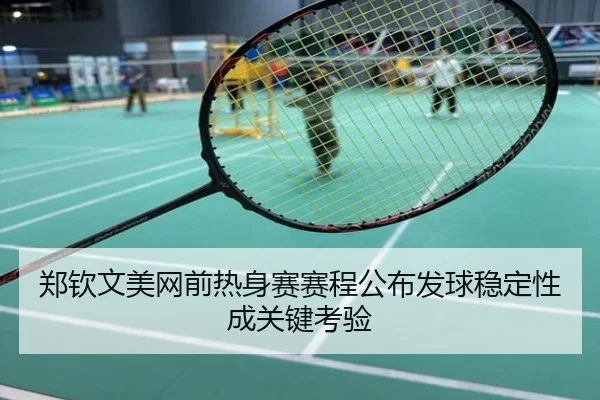 郑钦文美网前热身赛赛程公布发球稳定性成关键考验
