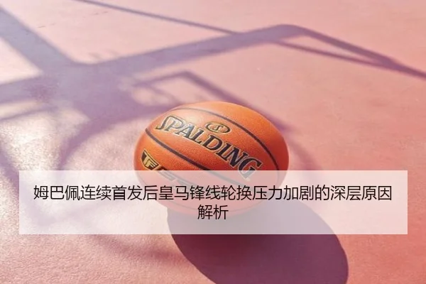 姆巴佩连续首发后皇马锋线轮换压力加剧的深层原因解析