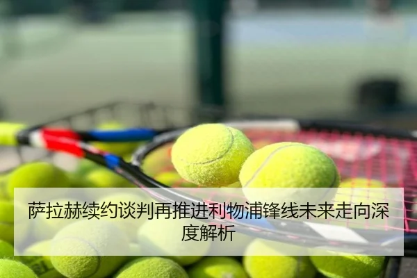 萨拉赫续约谈判再推进利物浦锋线未来走向深度解析
