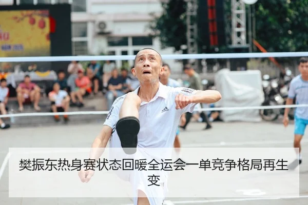 樊振东热身赛状态回暖全运会一单竞争格局再生变