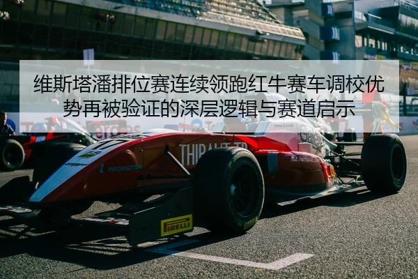 维斯塔潘排位赛连续领跑红牛赛车调校优势再被验证的深层逻辑与赛道启示