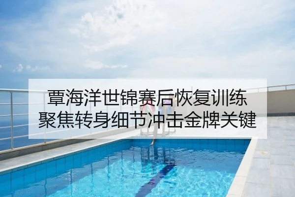 覃海洋世锦赛后恢复训练 聚焦转身细节冲击金牌关键