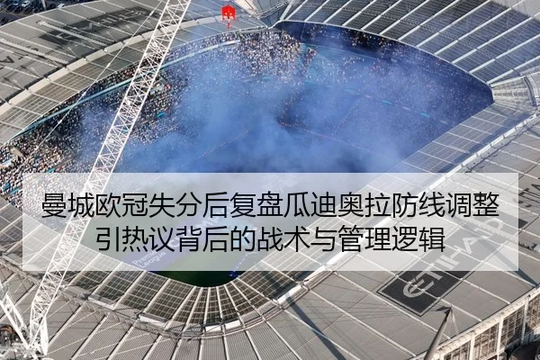 曼城欧冠失分后复盘瓜迪奥拉防线调整引热议背后的战术与管理逻辑